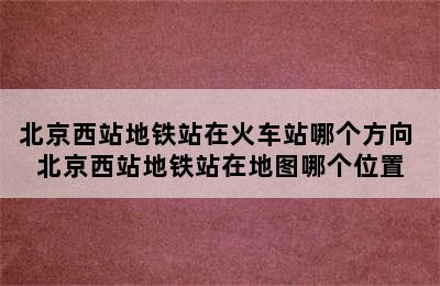 北京西站地铁站在火车站哪个方向 北京西站地铁站在地图哪个位置